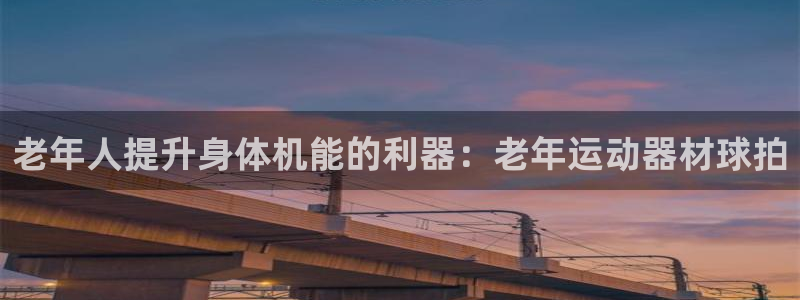 意昂體育3招商電話是多少號(hào)碼：老年人提升身體機(jī)能的利